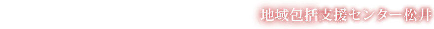 地域包括支援センター松井
