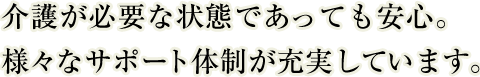 介護が必要な状態であっても安心。様々なサポート体制が充実しています。